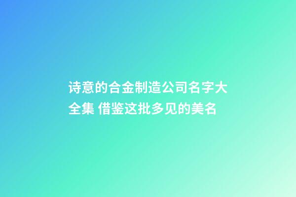 诗意的合金制造公司名字大全集 借鉴这批多见的美名-第1张-公司起名-玄机派